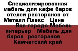 Специализированная мебель для кафе,баров,отелей,ресторанов от Металл Плекс › Цена ­ 5 000 - Все города Мебель, интерьер » Мебель для баров, ресторанов   . Камчатский край